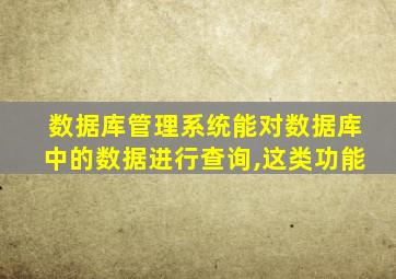 数据库管理系统能对数据库中的数据进行查询,这类功能