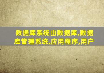 数据库系统由数据库,数据库管理系统,应用程序,用户