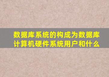 数据库系统的构成为数据库计算机硬件系统用户和什么