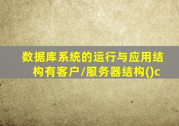 数据库系统的运行与应用结构有客户/服务器结构()c