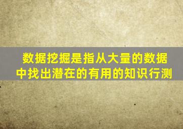 数据挖掘是指从大量的数据中找出潜在的有用的知识行测