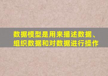 数据模型是用来描述数据、组织数据和对数据进行操作