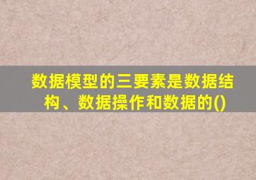 数据模型的三要素是数据结构、数据操作和数据的()