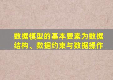 数据模型的基本要素为数据结构、数据约束与数据操作