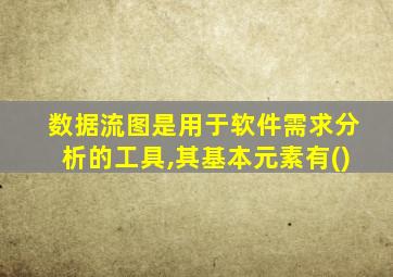 数据流图是用于软件需求分析的工具,其基本元素有()