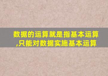数据的运算就是指基本运算,只能对数据实施基本运算