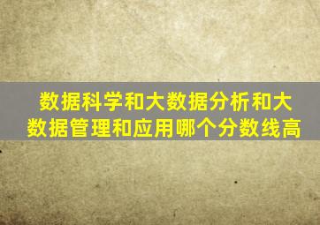 数据科学和大数据分析和大数据管理和应用哪个分数线高