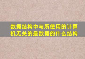 数据结构中与所使用的计算机无关的是数据的什么结构