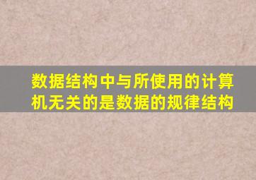 数据结构中与所使用的计算机无关的是数据的规律结构