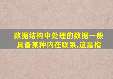 数据结构中处理的数据一般具备某种内在联系,这是指