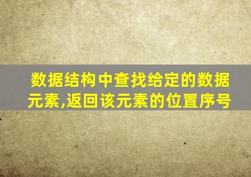 数据结构中查找给定的数据元素,返回该元素的位置序号