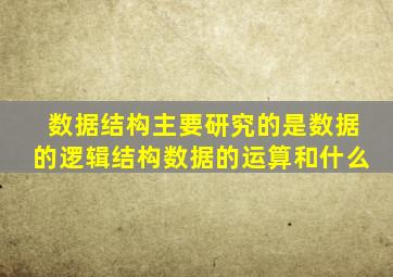 数据结构主要研究的是数据的逻辑结构数据的运算和什么