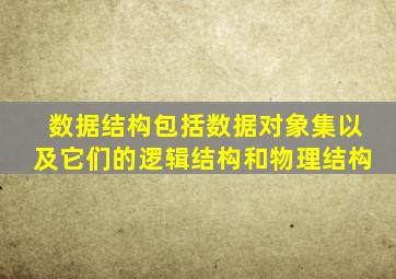 数据结构包括数据对象集以及它们的逻辑结构和物理结构