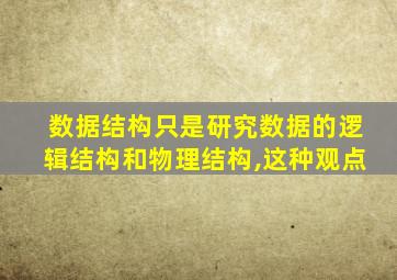 数据结构只是研究数据的逻辑结构和物理结构,这种观点