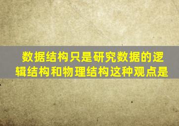 数据结构只是研究数据的逻辑结构和物理结构这种观点是