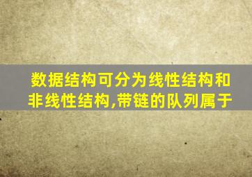 数据结构可分为线性结构和非线性结构,带链的队列属于