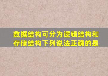 数据结构可分为逻辑结构和存储结构下列说法正确的是