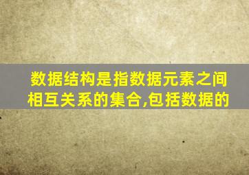 数据结构是指数据元素之间相互关系的集合,包括数据的