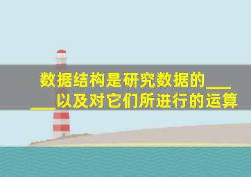 数据结构是研究数据的______以及对它们所进行的运算