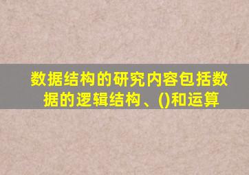 数据结构的研究内容包括数据的逻辑结构、()和运算
