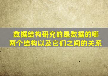 数据结构研究的是数据的哪两个结构以及它们之间的关系