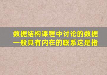 数据结构课程中讨论的数据一般具有内在的联系这是指