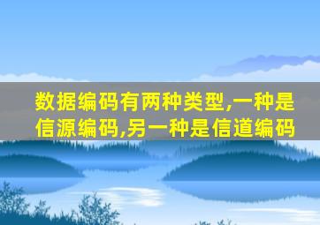 数据编码有两种类型,一种是信源编码,另一种是信道编码