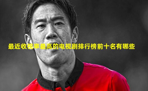 最近收视率最高的电视剧排行榜前十名有哪些