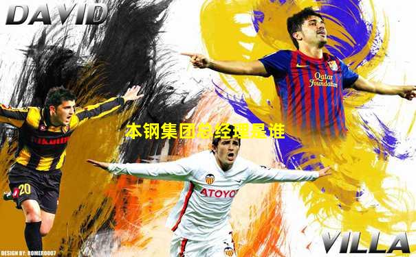 本钢集团总经理是谁