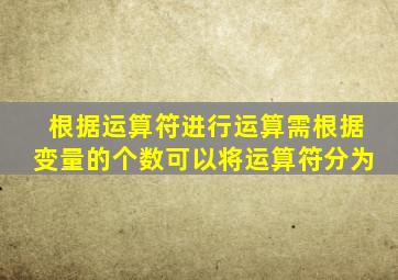 根据运算符进行运算需根据变量的个数可以将运算符分为