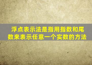 浮点表示法是指用指数和尾数来表示任意一个实数的方法