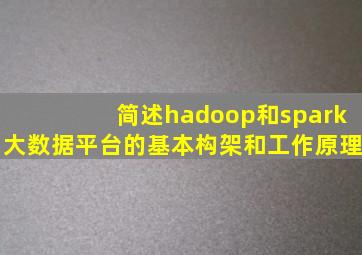 简述hadoop和spark大数据平台的基本构架和工作原理