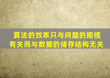 算法的效率只与问题的规模有关而与数据的储存结构无关