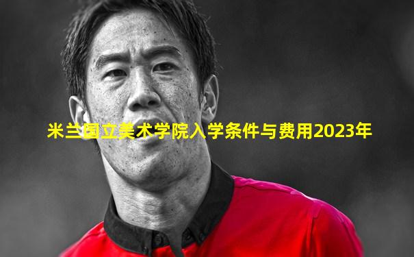 米兰国立美术学院入学条件与费用2023年