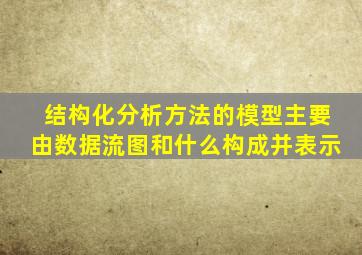 结构化分析方法的模型主要由数据流图和什么构成并表示