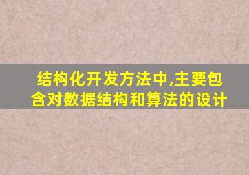 结构化开发方法中,主要包含对数据结构和算法的设计