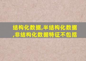 结构化数据,半结构化数据,非结构化数据特征不包括