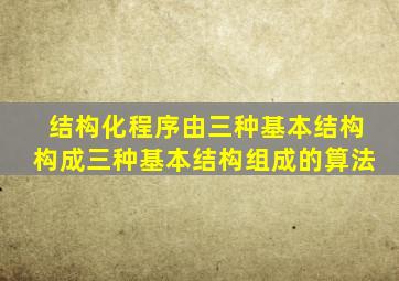 结构化程序由三种基本结构构成三种基本结构组成的算法