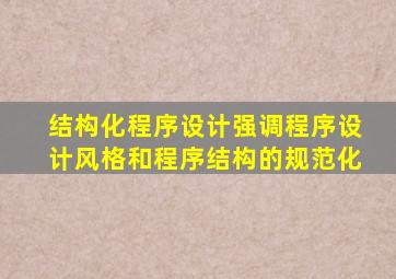 结构化程序设计强调程序设计风格和程序结构的规范化
