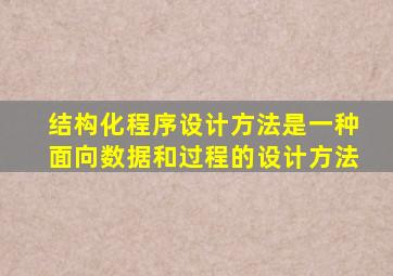 结构化程序设计方法是一种面向数据和过程的设计方法