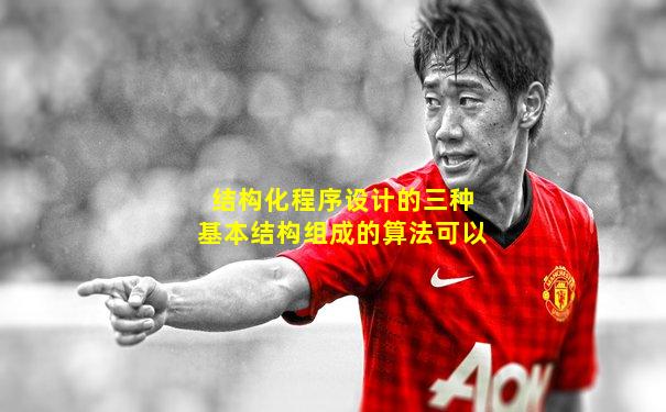 结构化程序设计的三种基本结构组成的算法可以