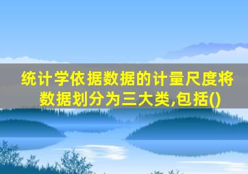 统计学依据数据的计量尺度将数据划分为三大类,包括()