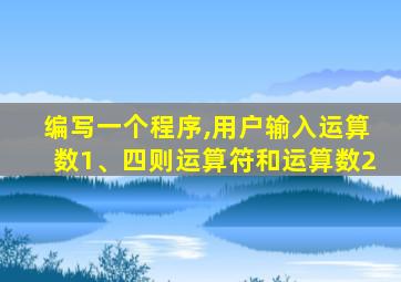 编写一个程序,用户输入运算数1、四则运算符和运算数2