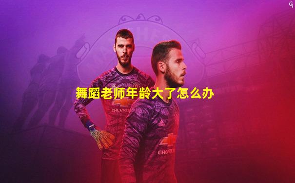 舞蹈老师年龄大了怎么办