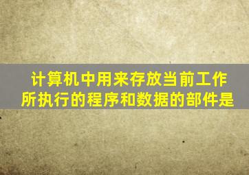 计算机中用来存放当前工作所执行的程序和数据的部件是