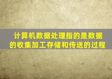 计算机数据处理指的是数据的收集加工存储和传送的过程