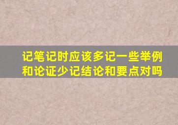 记笔记时应该多记一些举例和论证少记结论和要点对吗
