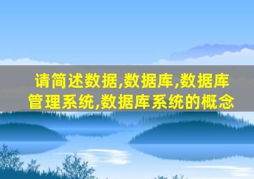 请简述数据,数据库,数据库管理系统,数据库系统的概念