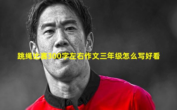 跳绳比赛300字左右作文三年级怎么写好看