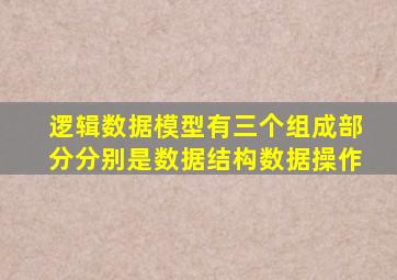 逻辑数据模型有三个组成部分分别是数据结构数据操作